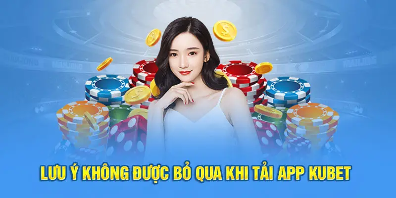 Lưu ý không được bỏ qua khi tải app Kubet 