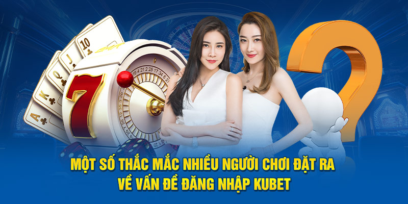 Một số thắc mắc nhiều người chơi đặt ra về vấn đề đăng nhập tại Kubet